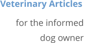 Veterinary Articles  for the informed  dog owner