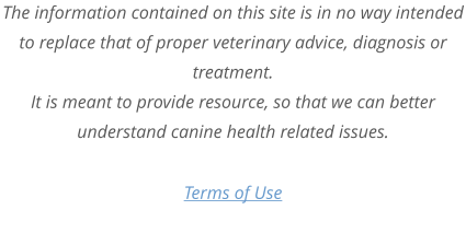 Terms of Use The information contained on this site is in no way intended to replace that of proper veterinary advice, diagnosis or treatment. It is meant to provide resource, so that we can better understand canine health related issues.