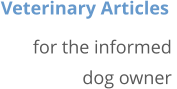 Veterinary Articles  for the informed  dog owner